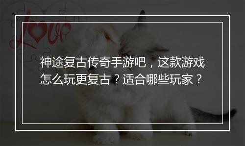 神途复古传奇手游吧，这款游戏怎么玩更复古？适合哪些玩家？