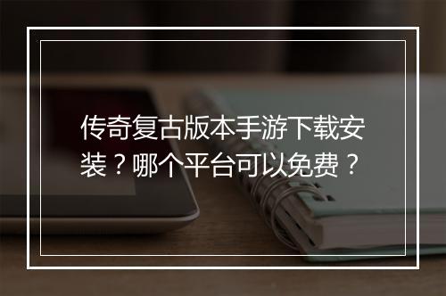 传奇复古版本手游下载安装？哪个平台可以免费？