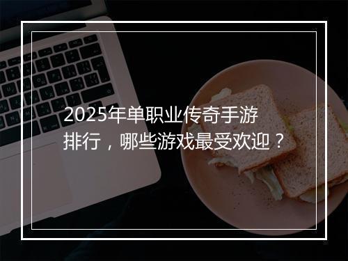 2025年单职业传奇手游排行，哪些游戏最受欢迎？