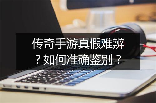 传奇手游真假难辨？如何准确鉴别？