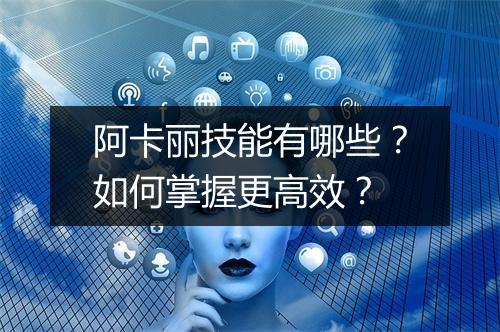 阿卡丽技能有哪些？如何掌握更高效？