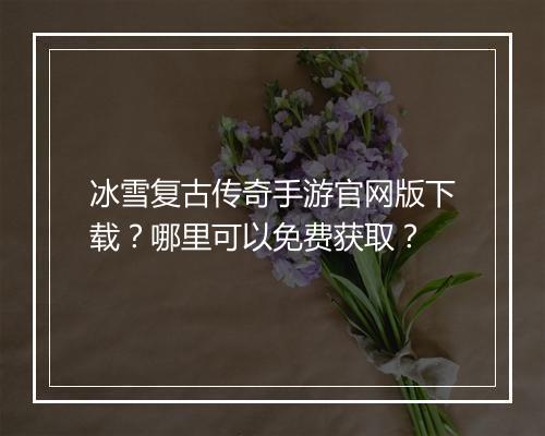 冰雪复古传奇手游官网版下载？哪里可以免费获取？