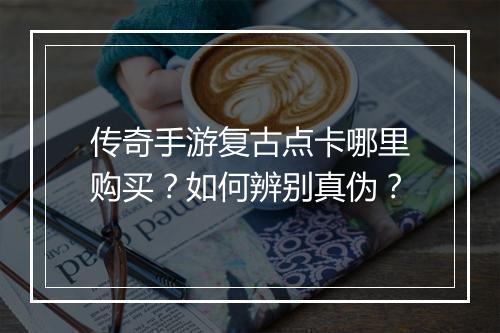 传奇手游复古点卡哪里购买？如何辨别真伪？