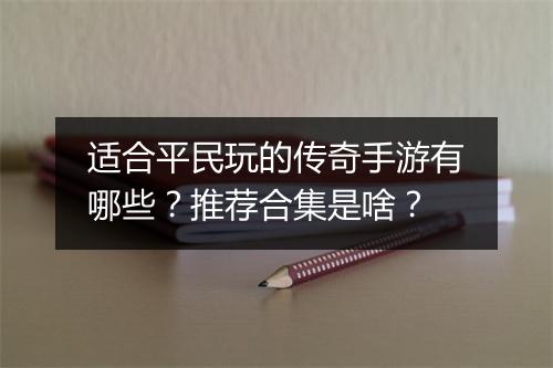 适合平民玩的传奇手游有哪些？推荐合集是啥？