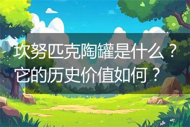 坎努匹克陶罐是什么？它的历史价值如何？