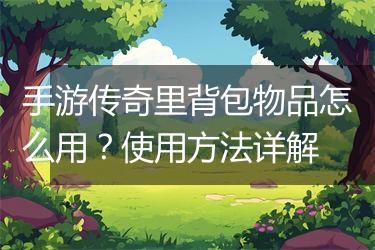 手游传奇里背包物品怎么用？使用方法详解