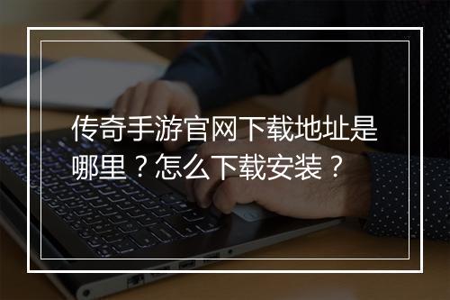 传奇手游官网下载地址是哪里？怎么下载安装？