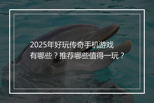 2025年好玩传奇手机游戏有哪些？推荐哪些值得一玩？