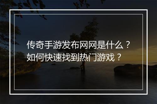 传奇手游发布网网是什么？如何快速找到热门游戏？
