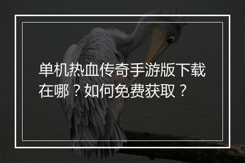 单机热血传奇手游版下载在哪？如何免费获取？