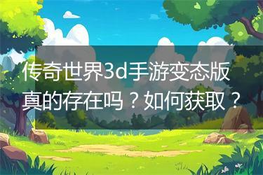 传奇世界3d手游变态版真的存在吗？如何获取？