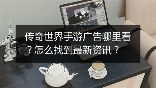 传奇世界手游广告哪里看？怎么找到最新资讯？