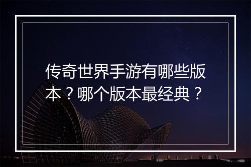 传奇世界手游有哪些版本？哪个版本最经典？