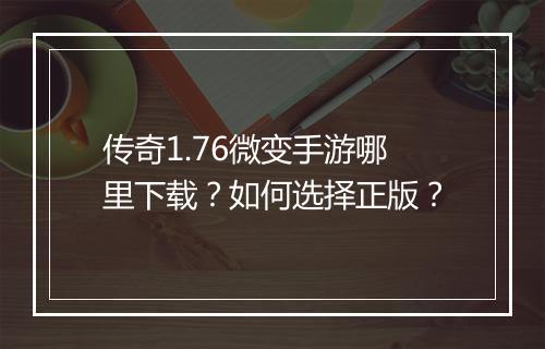 传奇1.76微变手游哪里下载？如何选择正版？