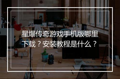 星爆传奇游戏手机版哪里下载？安装教程是什么？
