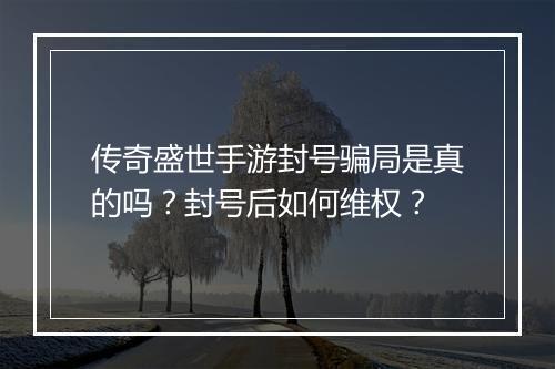 传奇盛世手游封号骗局是真的吗？封号后如何维权？