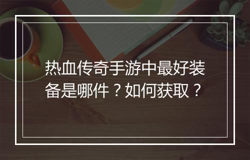 热血传奇手游中最好装备是哪件？如何获取？