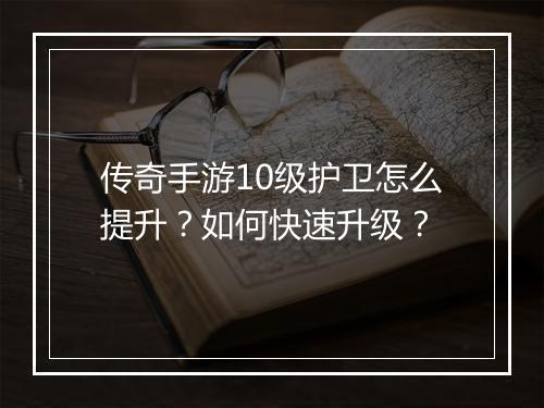 传奇手游10级护卫怎么提升？如何快速升级？