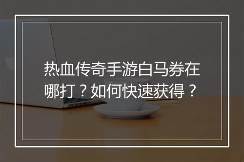 热血传奇手游白马券在哪打？如何快速获得？