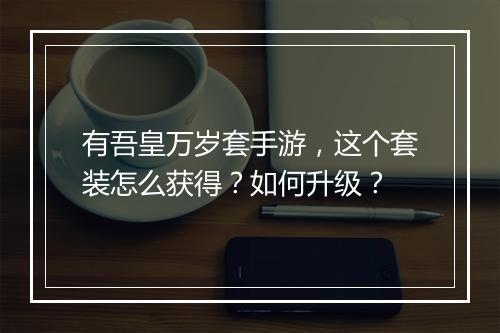 有吾皇万岁套手游，这个套装怎么获得？如何升级？