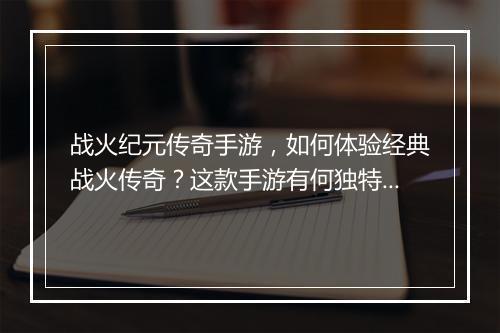 战火纪元传奇手游，如何体验经典战火传奇？这款手游有何独特魅力？