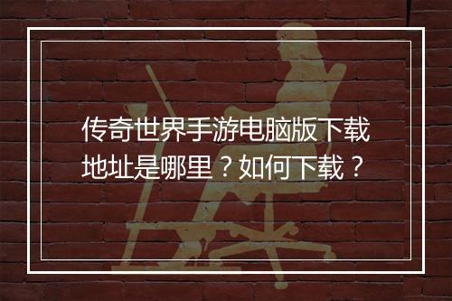 传奇世界手游电脑版下载地址是哪里？如何下载？