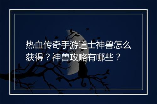 热血传奇手游道士神兽怎么获得？神兽攻略有哪些？