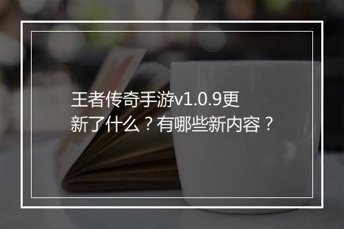 王者传奇手游v1.0.9更新了什么？有哪些新内容？