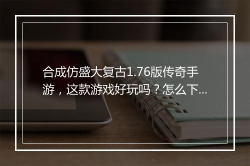 合成仿盛大复古1.76版传奇手游，这款游戏好玩吗？怎么下载？