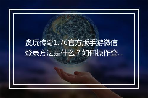 贪玩传奇1.76官方版手游微信登录方法是什么？如何操作登录？