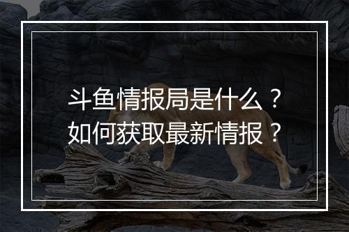 斗鱼情报局是什么？如何获取最新情报？