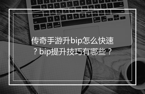传奇手游升bip怎么快速？bip提升技巧有哪些？