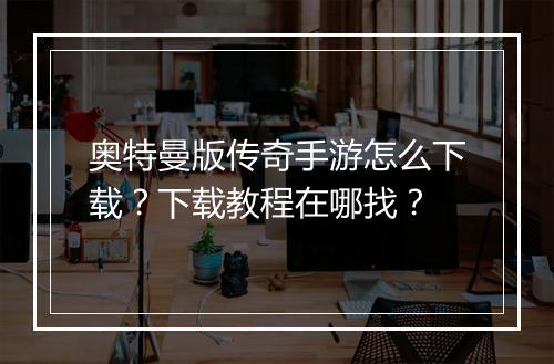 奥特曼版传奇手游怎么下载？下载教程在哪找？