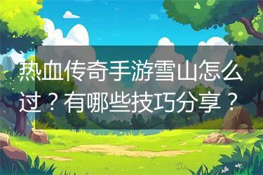 热血传奇手游雪山怎么过？有哪些技巧分享？