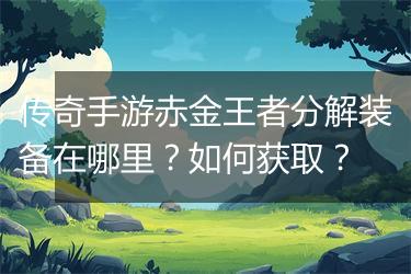 传奇手游赤金王者分解装备在哪里？如何获取？