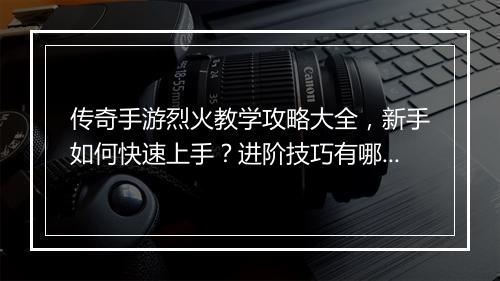 传奇手游烈火教学攻略大全，新手如何快速上手？进阶技巧有哪些？