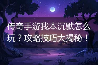 传奇手游我本沉默怎么玩？攻略技巧大揭秘！