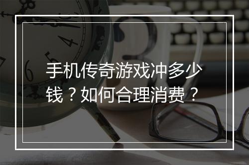 手机传奇游戏冲多少钱?如何合理消费?