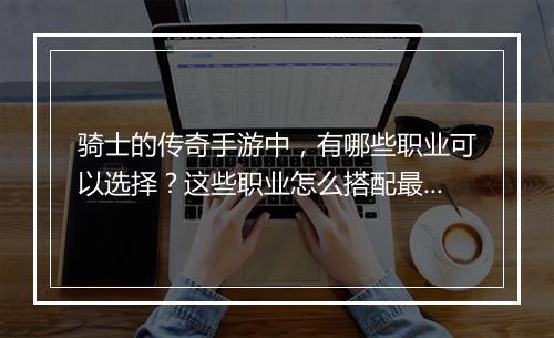 骑士的传奇手游中，有哪些职业可以选择？这些职业怎么搭配最强势？