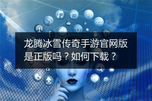 龙腾冰雪传奇手游官网版是正版吗？如何下载？