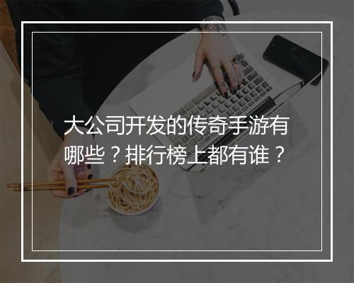 大公司开发的传奇手游有哪些？排行榜上都有谁？