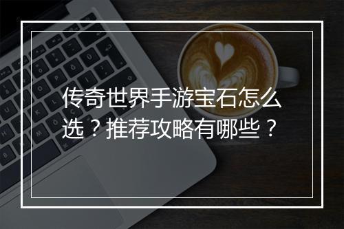 传奇世界手游宝石怎么选？推荐攻略有哪些？