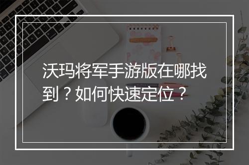 沃玛将军手游版在哪找到？如何快速定位？