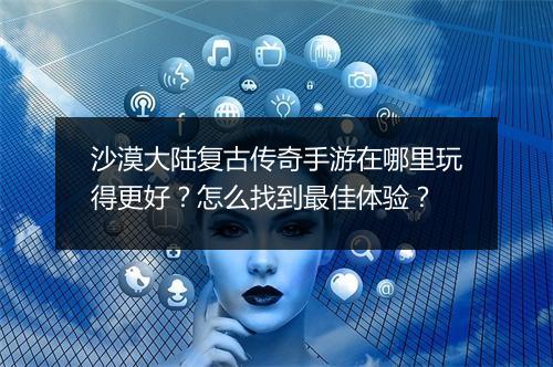 沙漠大陆复古传奇手游在哪里玩得更好？怎么找到最佳体验？