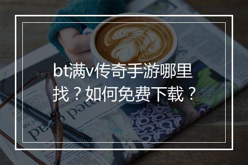bt满v传奇手游哪里找？如何免费下载？
