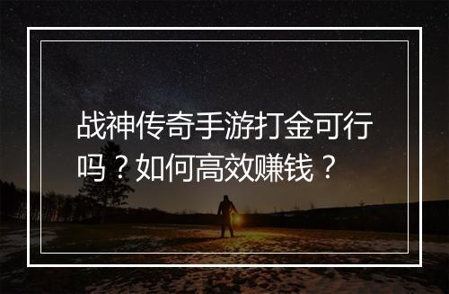 战神传奇手游打金可行吗？如何高效赚钱？