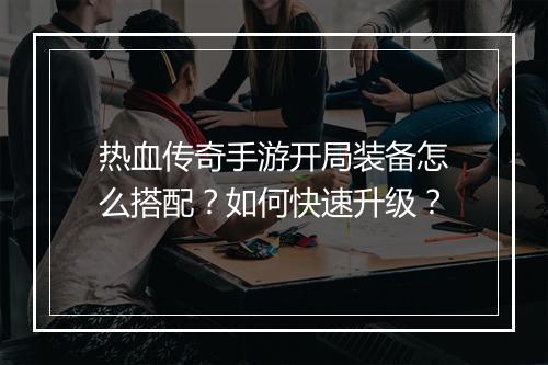 热血传奇手游开局装备怎么搭配？如何快速升级？