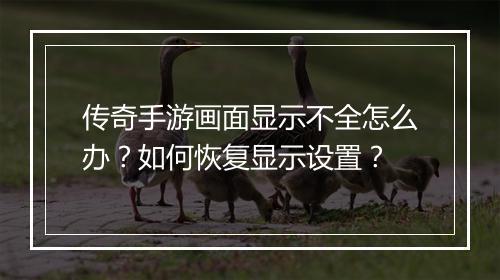 传奇手游画面显示不全怎么办？如何恢复显示设置？