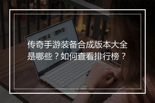 传奇手游装备合成版本大全是哪些？如何查看排行榜？