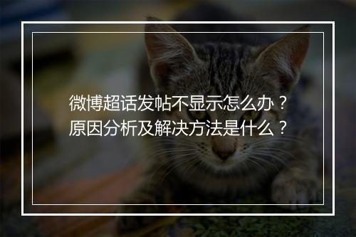 微博超话发帖不显示怎么办？原因分析及解决方法是什么？